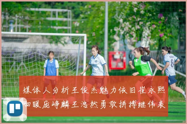 媒体人分析王俊杰魅力依旧崔永熙回暖庞峥麟王浩然勇敢拼搏继伟表现稳定