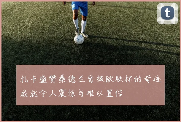 扎卡盛赞桑德兰晋级欧联杯的奇迹成就令人震惊与难以置信