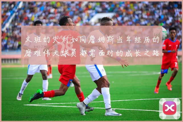 文班的失利如同詹姆斯当年经历的磨难伟大球员都需面对的成长之路