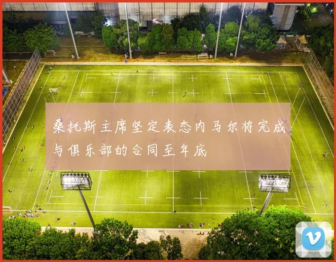 桑托斯主席坚定表态内马尔将完成与俱乐部的合同至年底