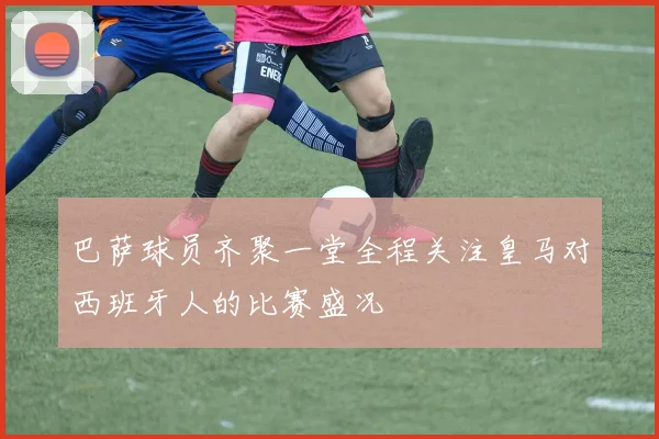 巴萨球员齐聚一堂全程关注皇马对西班牙人的比赛盛况