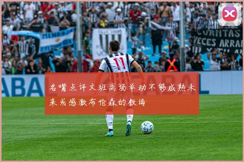 名嘴点评文班离场举动不够成熟未来或感激布伦森的教诲