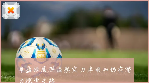 华盛顿展现成熟实力库明加仍在潜力探索之路