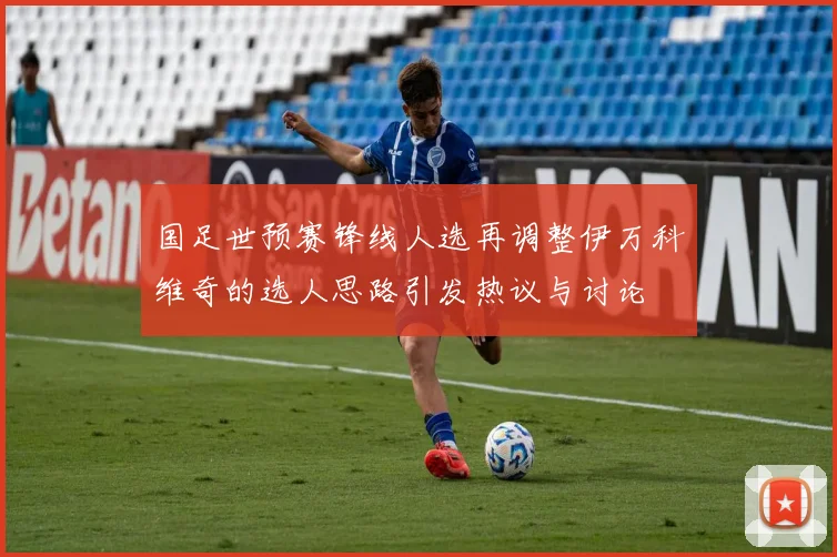 国足世预赛锋线人选再调整伊万科维奇的选人思路引发热议与讨论
