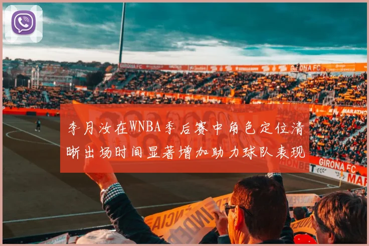 李月汝在WNBA季后赛中角色定位清晰出场时间显著增加助力球队表现提升