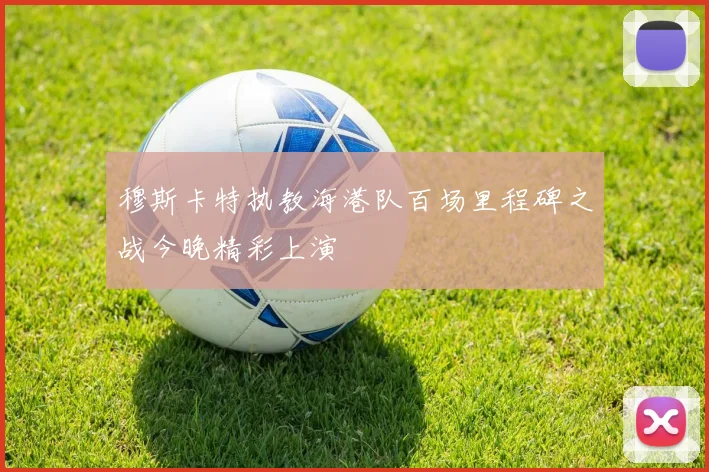 穆斯卡特执教海港队百场里程碑之战今晚精彩上演