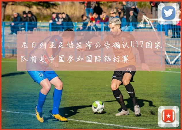 尼日利亚足协发布公告确认U17国家队将赴中国参加国际锦标赛
