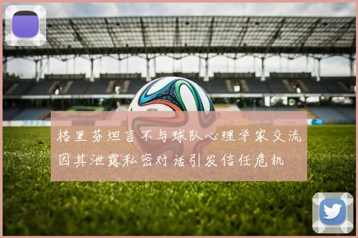 格里芬坦言不与球队心理学家交流因其泄露私密对话引发信任危机