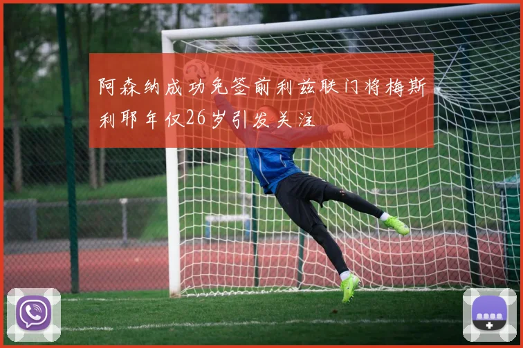 阿森纳成功免签前利兹联门将梅斯利耶年仅26岁引发关注