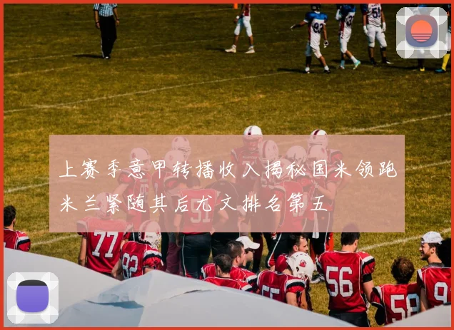 上赛季意甲转播收入揭秘国米领跑米兰紧随其后尤文排名第五