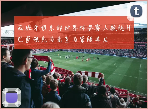 西班牙俱乐部世界杯参赛人数统计巴萨领先马竞皇马紧随其后