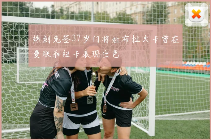 热刺免签37岁门将杜布拉夫卡曾在曼联和纽卡表现出色