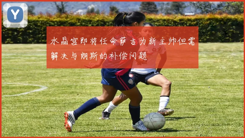 水晶宫即将任命萨吉为新主帅但需解决与朗斯的补偿问题