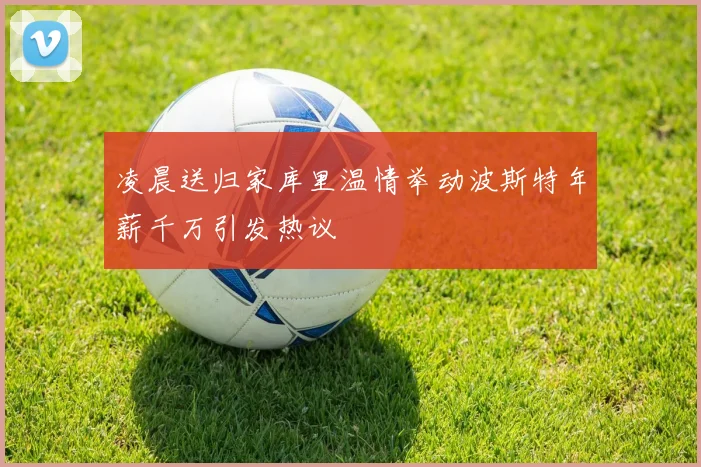 凌晨送归家库里温情举动波斯特年薪千万引发热议