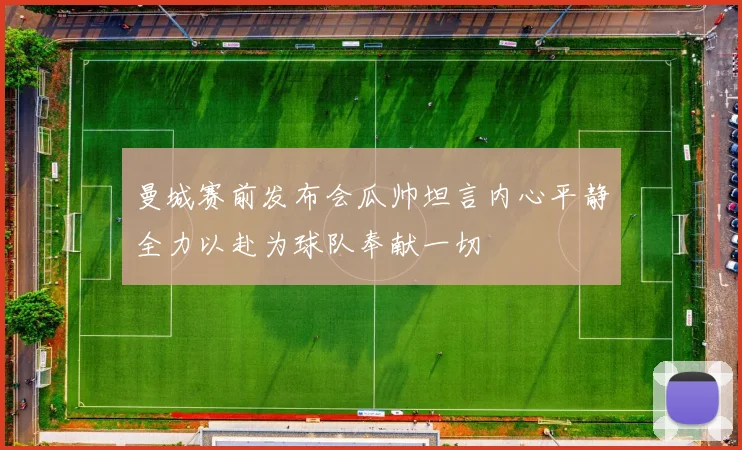 曼城赛前发布会瓜帅坦言内心平静全力以赴为球队奉献一切
