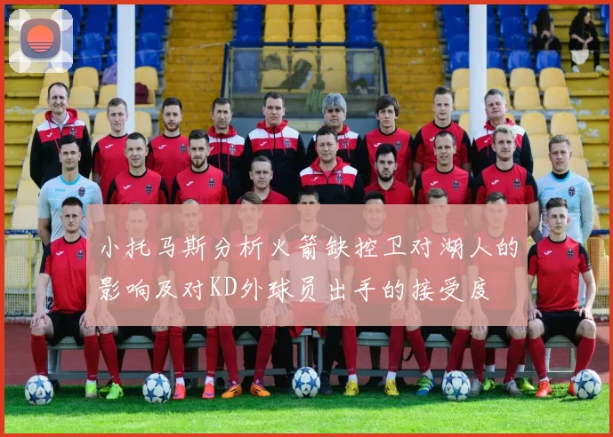 小托马斯分析火箭缺控卫对湖人的影响及对KD外球员出手的接受度