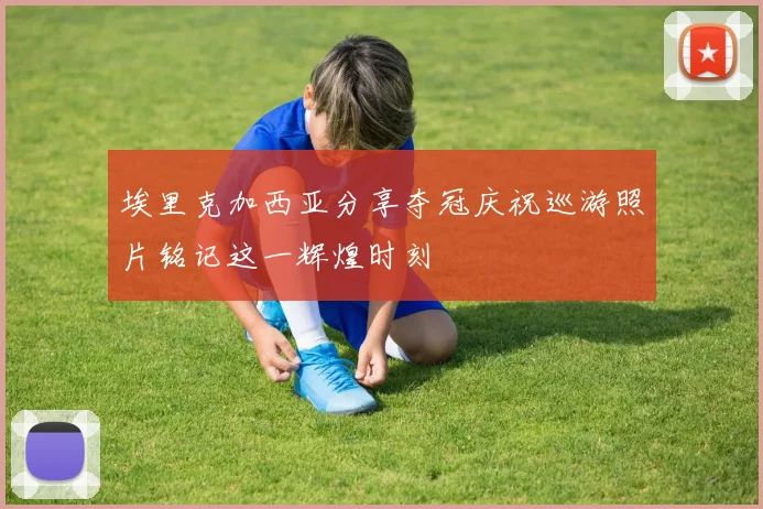 埃里克加西亚分享夺冠庆祝巡游照片铭记这一辉煌时刻