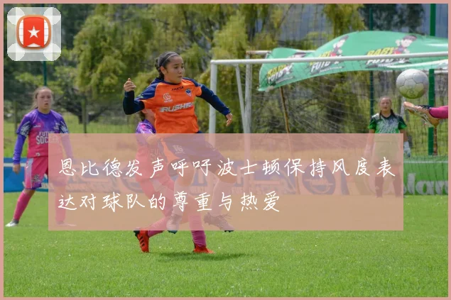 恩比德发声呼吁波士顿保持风度表达对球队的尊重与热爱