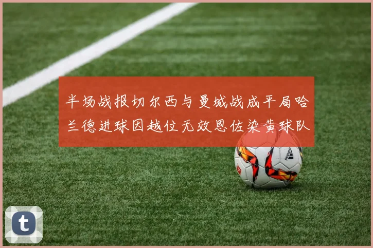 半场战报切尔西与曼城战成平局哈兰德进球因越位无效恩佐染黄球队表现低迷