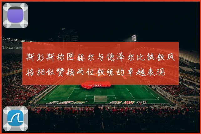 斯彭斯称图赫尔与德泽尔比执教风格相似赞扬两位教练的卓越表现