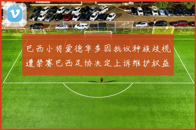 巴西小将爱德华多因抗议种族歧视遭禁赛巴西足协决定上诉维护权益