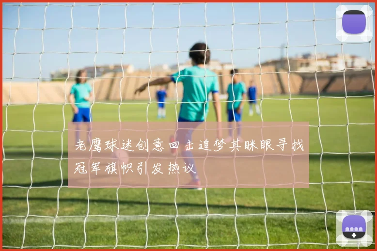 老鹰球迷创意回击追梦其眯眼寻找冠军旗帜引发热议