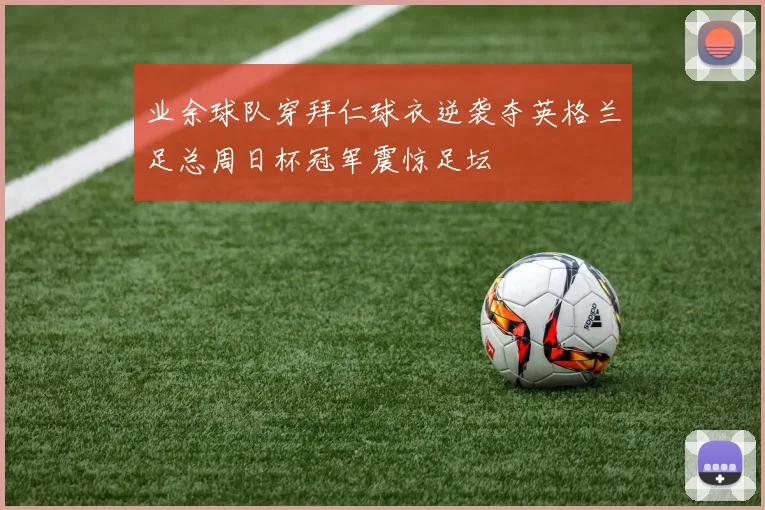 业余球队穿拜仁球衣逆袭夺英格兰足总周日杯冠军震惊足坛