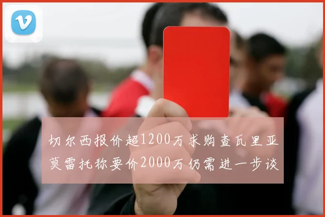 切尔西报价超1200万求购查瓦里亚莫雷托称要价2000万仍需进一步谈判
