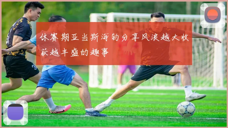 休赛期亚当斯海钓分享风浪越大收获越丰盛的趣事