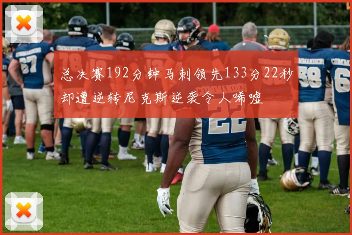 总决赛192分钟马刺领先133分22秒却遭逆转尼克斯逆袭令人唏嘘