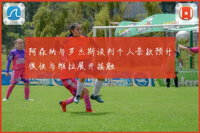 阿森纳与罗杰斯谈判个人条款预计很快与维拉展开接触