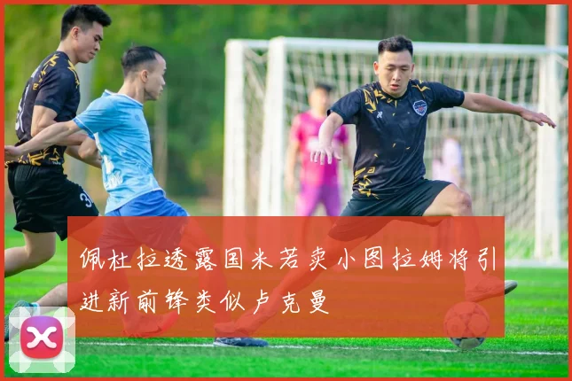 佩杜拉透露国米若卖小图拉姆将引进新前锋类似卢克曼